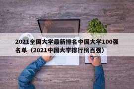 2021全国大学最新排名中国大学100强名单（2021中国大学排行榜百强）