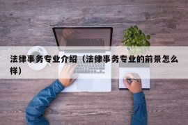 法律事务专业介绍（法律事务专业的前景怎么样）