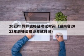 2023年教师资格证考试时间（湖南省2023年教师资格证考试时间）