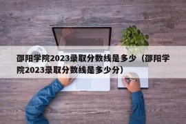 邵阳学院2023录取分数线是多少（邵阳学院2023录取分数线是多少分）