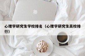 心理学研究生学校排名（心理学研究生高校排行）