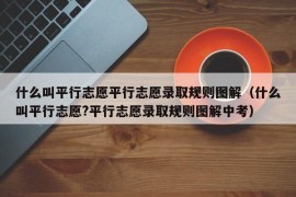 什么叫平行志愿平行志愿录取规则图解（什么叫平行志愿?平行志愿录取规则图解中考）