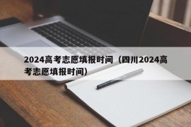 2024高考志愿填报时间（四川2024高考志愿填报时间）