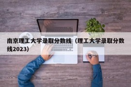 南京理工大学录取分数线（理工大学录取分数线2023）