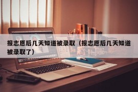 报志愿后几天知道被录取（报志愿后几天知道被录取了）