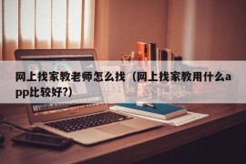 网上找家教老师怎么找（网上找家教用什么app比较好?）