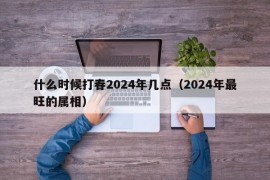 什么时候打春2024年几点（2024年最旺的属相）