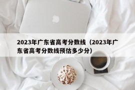 2023年广东省高考分数线（2023年广东省高考分数线预估多少分）