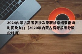 2024内蒙古高考各批次录取状态结果查询时间及入口（2020年内蒙古高考报考分数段时间）