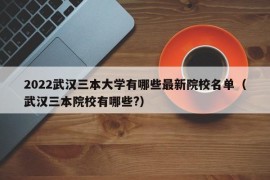 2022武汉三本大学有哪些最新院校名单（武汉三本院校有哪些?）