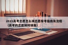 2021高考志愿怎么填志愿报考指南及流程（高考的志愿如何填报）