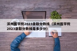 滨州医学院2023录取分数线（滨州医学院2023录取分数线是多少分）