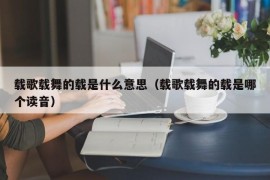 载歌载舞的载是什么意思（载歌载舞的载是哪个读音）