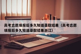 高考志愿填报后多久知道录取结果（高考志愿填报后多久知道录取结果浙江）