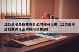 江苏高考录取查询什么时候可以查（江苏高考录取查询什么时候可以查到）