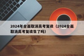 2024年全面取消高考复读（2024全面取消高考复读生了吗）