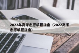 2023年高考志愿填报指南（2022高考志愿填报指南）