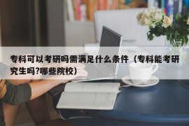 专科可以考研吗需满足什么条件（专科能考研究生吗?哪些院校）