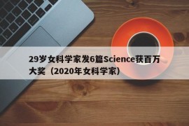 29岁女科学家发6篇Science获百万大奖（2020年女科学家）