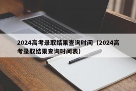 2024高考录取结果查询时间（2024高考录取结果查询时间表）