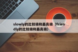 slowly的比较级和最高级（friendly的比较级和最高级）