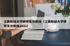 江西财经大学研究生分数线（江西财经大学研究生分数线2022）