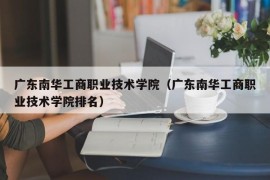 广东南华工商职业技术学院（广东南华工商职业技术学院排名）