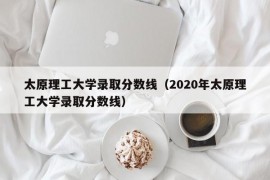 太原理工大学录取分数线（2020年太原理工大学录取分数线）