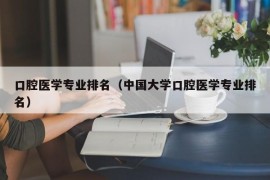 口腔医学专业排名（中国大学口腔医学专业排名）