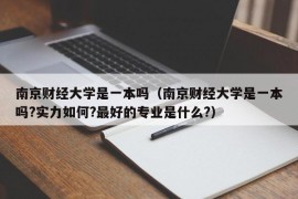 南京财经大学是一本吗（南京财经大学是一本吗?实力如何?最好的专业是什么?）