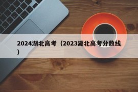 2024湖北高考（2023湖北高考分数线）