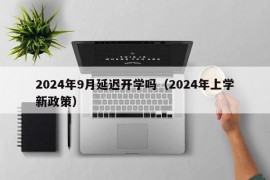 2024年9月延迟开学吗（2024年上学新政策）