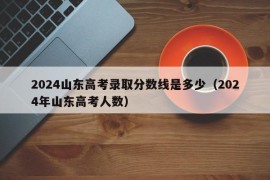 2024山东高考录取分数线是多少（2024年山东高考人数）