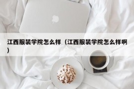 江西服装学院怎么样（江西服装学院怎么样啊）