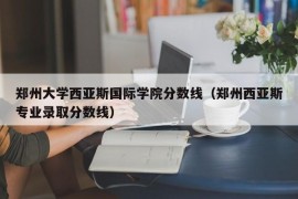 郑州大学西亚斯国际学院分数线（郑州西亚斯专业录取分数线）