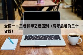 全国一二三卷和甲乙卷区别（高考最难的三个省份）