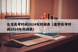 北京高考时间2024年时间表（夏季高考时间2024年时间表）