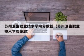 苏州卫生职业技术学院分数线（苏州卫生职业技术学院录取）