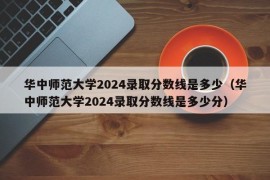 华中师范大学2024录取分数线是多少（华中师范大学2024录取分数线是多少分）