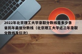 2022年北京理工大学录取分数线是多少各省历年最低分数线（北京理工大学近三年录取分数线及位次）