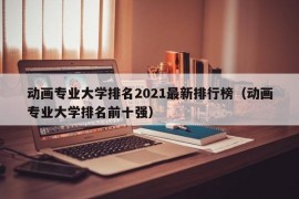 动画专业大学排名2021最新排行榜（动画专业大学排名前十强）