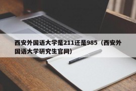 西安外国语大学是211还是985（西安外国语大学研究生官网）