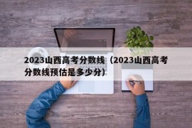 2023山西高考分数线（2023山西高考分数线预估是多少分）