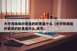 大学班级组织委员的职责是什么（大学班级组织委员的职责是什么,简写）