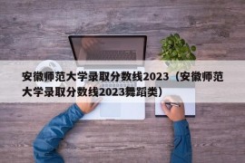 安徽师范大学录取分数线2023（安徽师范大学录取分数线2023舞蹈类）