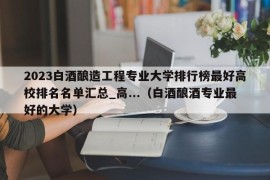 2023白酒酿造工程专业大学排行榜最好高校排名名单汇总_高...（白酒酿酒专业最好的大学）