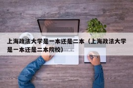 上海政法大学是一本还是二本（上海政法大学是一本还是二本院校）