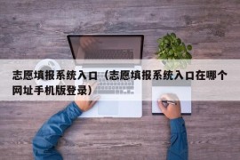 志愿填报系统入口（志愿填报系统入口在哪个网址手机版登录）