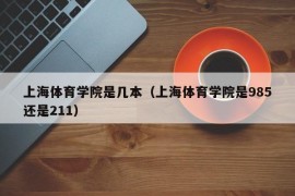 上海体育学院是几本（上海体育学院是985还是211）