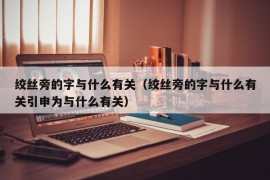 绞丝旁的字与什么有关（绞丝旁的字与什么有关引申为与什么有关）